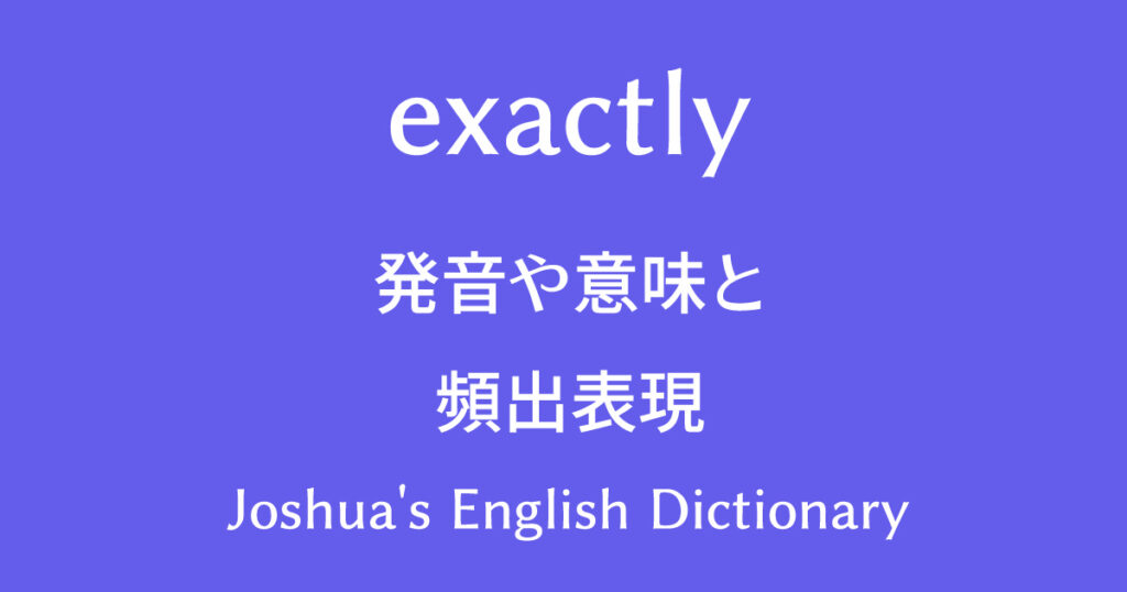 動画で学べる英語辞書 Exactlyの発音や意味と使い方 頻出フレーズと例文 動画で学べる英語辞書 Joshua S English Dictionary 英英和辞典