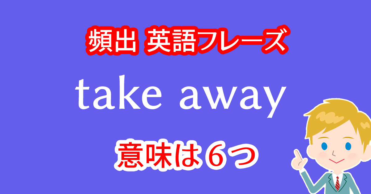 take awayという英語フレーズには６つの意味がある！