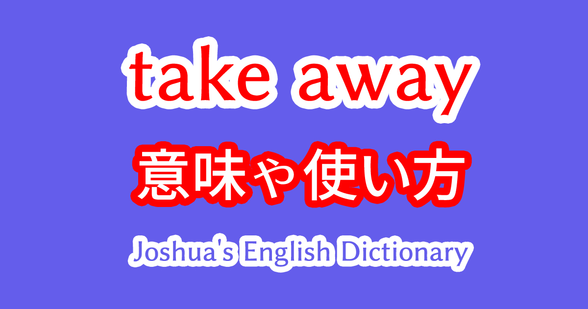 take awayの意味や使い方を持ち帰りでテイクアウトとの違いと合わせて解説！